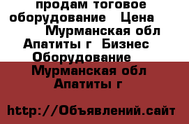 продам тоговое оборудование › Цена ­ 18 000 - Мурманская обл., Апатиты г. Бизнес » Оборудование   . Мурманская обл.,Апатиты г.